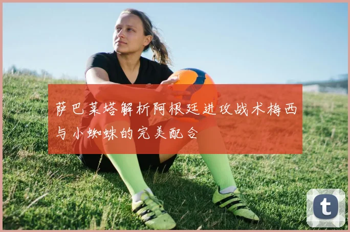 萨巴莱塔解析阿根廷进攻战术梅西与小蜘蛛的完美配合