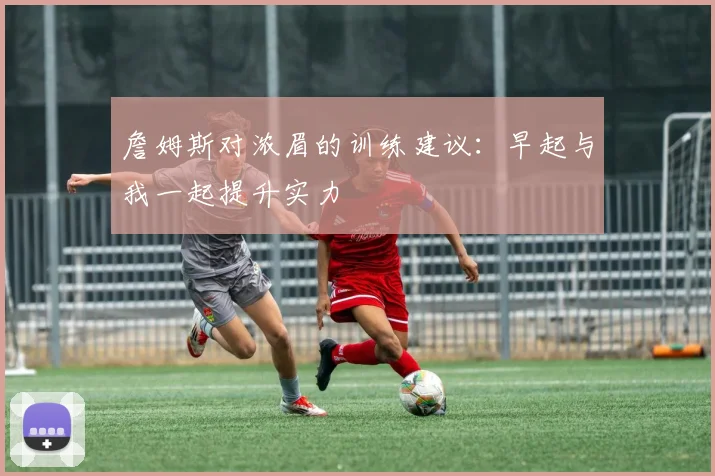 詹姆斯对浓眉的训练建议：早起与我一起提升实力