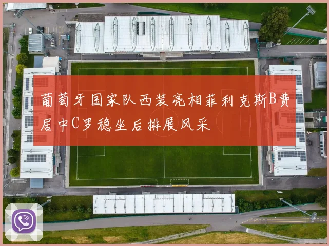 葡萄牙国家队西装亮相菲利克斯B费居中C罗稳坐后排展风采