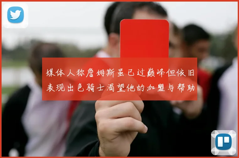 媒体人称詹姆斯虽已过巅峰但依旧表现出色骑士渴望他的加盟与帮助