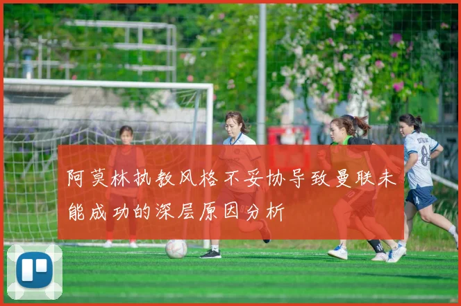 阿莫林执教风格不妥协导致曼联未能成功的深层原因分析