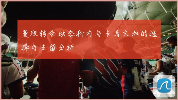 曼联转会动态科内与卡马文加的选择与去留分析