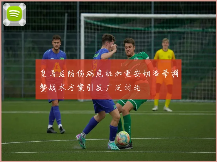 皇马后防伤病危机加重安切洛蒂调整战术方案引发广泛讨论