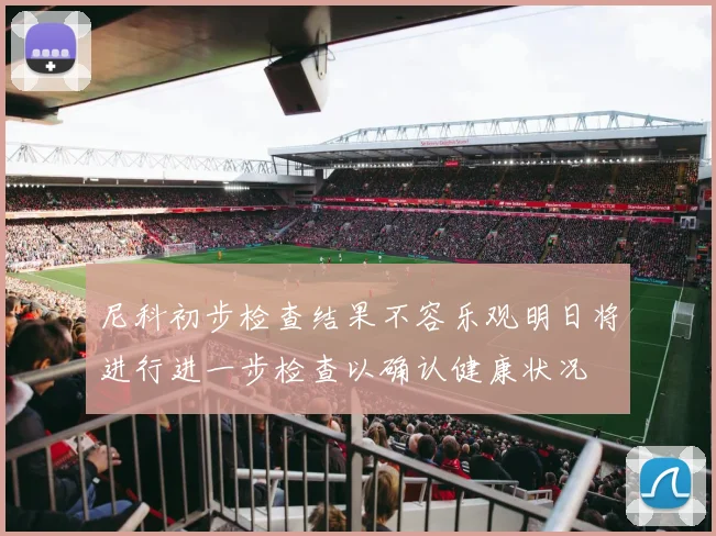 尼科初步检查结果不容乐观明日将进行进一步检查以确认健康状况
