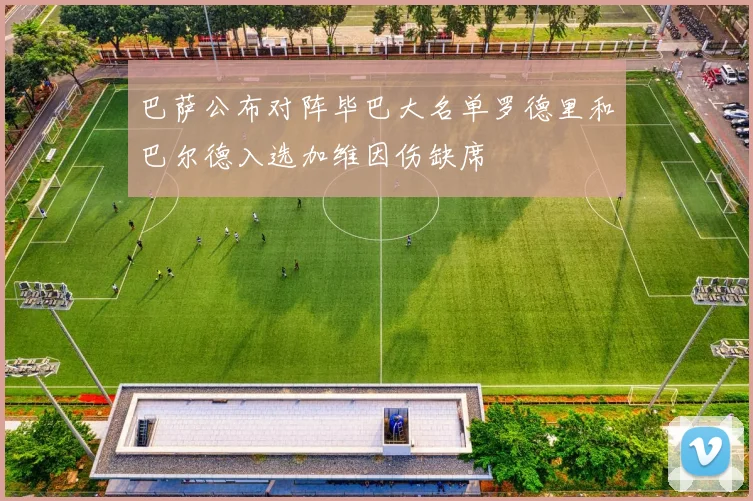 巴萨公布对阵毕巴大名单罗德里和巴尔德入选加维因伤缺席