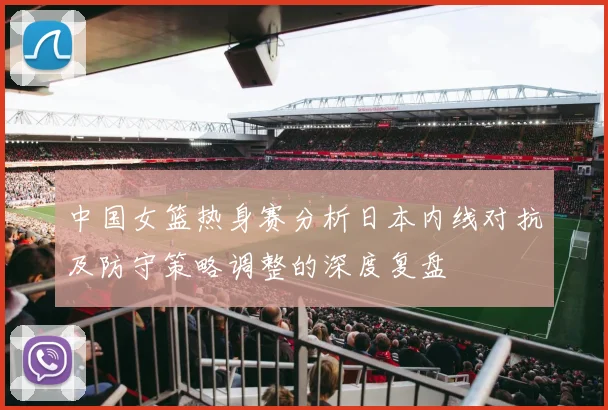 中国女篮热身赛分析日本内线对抗及防守策略调整的深度复盘